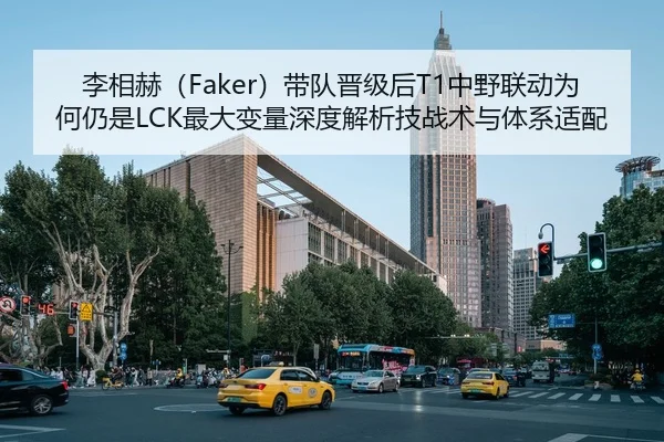 李相赫（Faker）带队晋级后T1中野联动为何仍是LCK最大变量深度解析技战术与体系适配