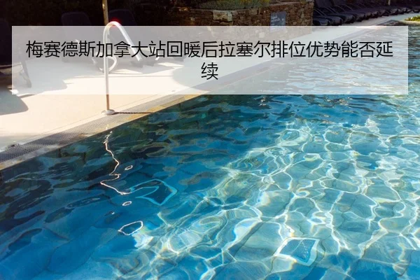 梅赛德斯加拿大站回暖后拉塞尔排位优势能否延续