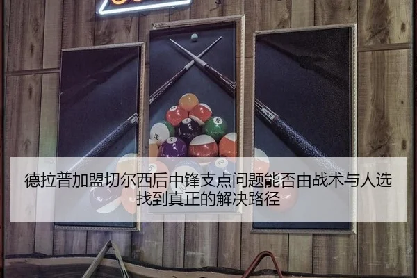 德拉普加盟切尔西后中锋支点问题能否由战术与人选找到真正的解决路径
