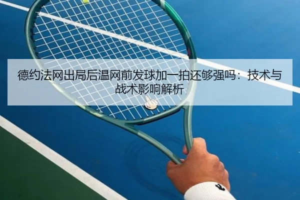 德约法网出局后温网前发球加一拍还够强吗：技术与战术影响解析