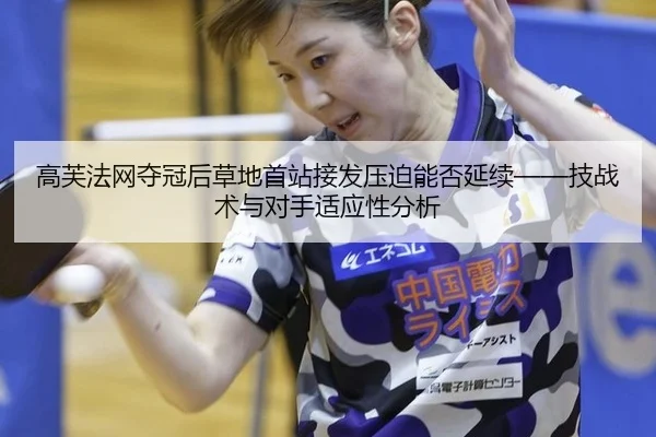 高芙法网夺冠后草地首站接发压迫能否延续——技战术与对手适应性分析
