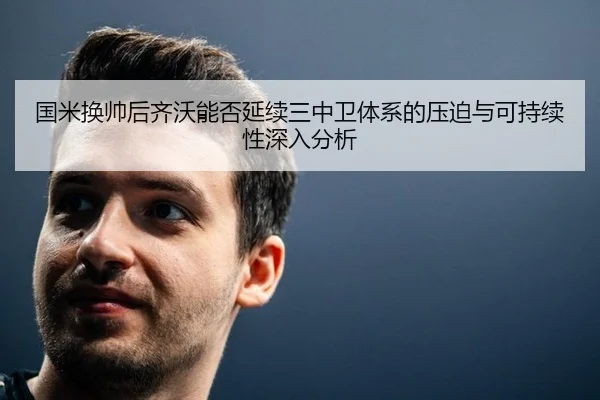 国米换帅后齐沃能否延续三中卫体系的压迫与可持续性深入分析