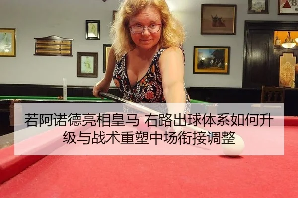若阿诺德亮相皇马 右路出球体系如何升级与战术重塑中场衔接调整