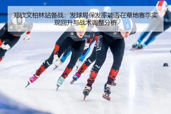 郑钦文柏林站备战：发球局保发率能否在草地赛季实现回升与战术调整分析