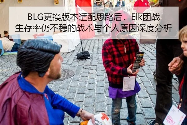 BLG更换版本适配思路后，Elk团战生存率仍不稳的战术与个人原因深度分析