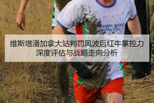 维斯塔潘加拿大站判罚风波后红牛掌控力深度评估与战略走向分析